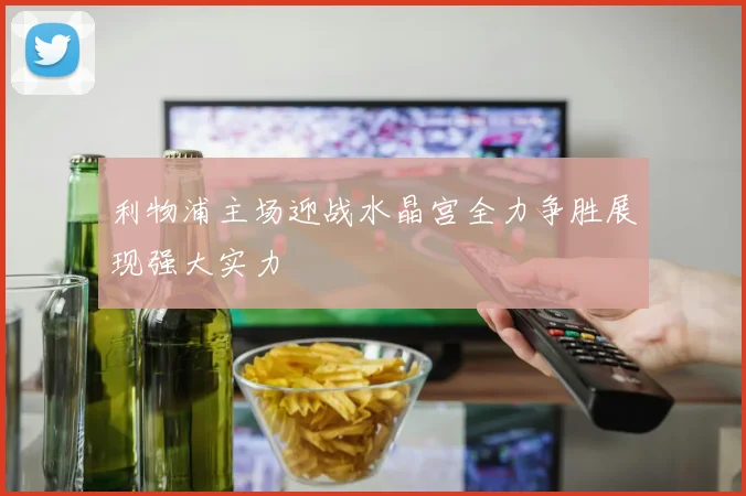 利物浦主场迎战水晶宫全力争胜展现强大实力