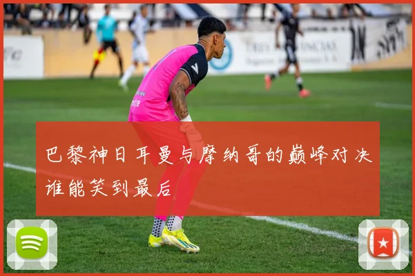巴黎神日耳曼与摩纳哥的巅峰对决谁能笑到最后