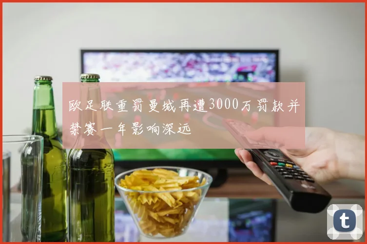 欧足联重罚曼城再遭3000万罚款并禁赛一年影响深远
