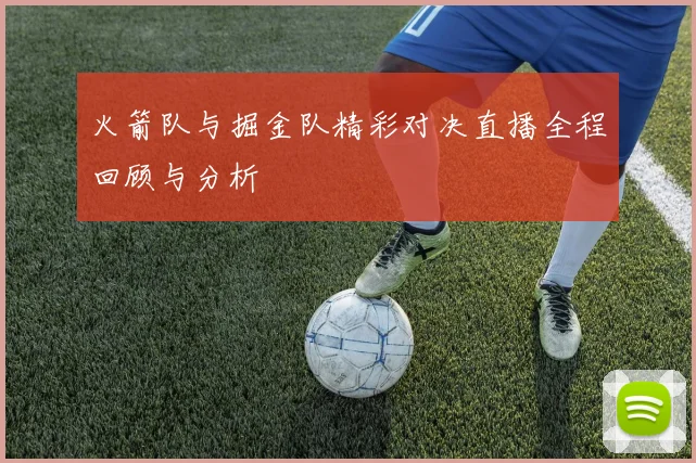 火箭队与掘金队精彩对决直播全程回顾与分析