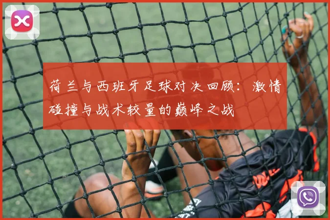 荷兰与西班牙足球对决回顾：激情碰撞与战术较量的巅峰之战