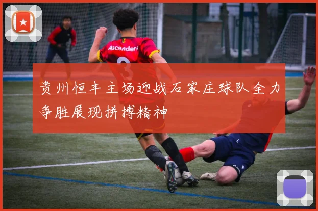 贵州恒丰主场迎战石家庄球队全力争胜展现拼搏精神