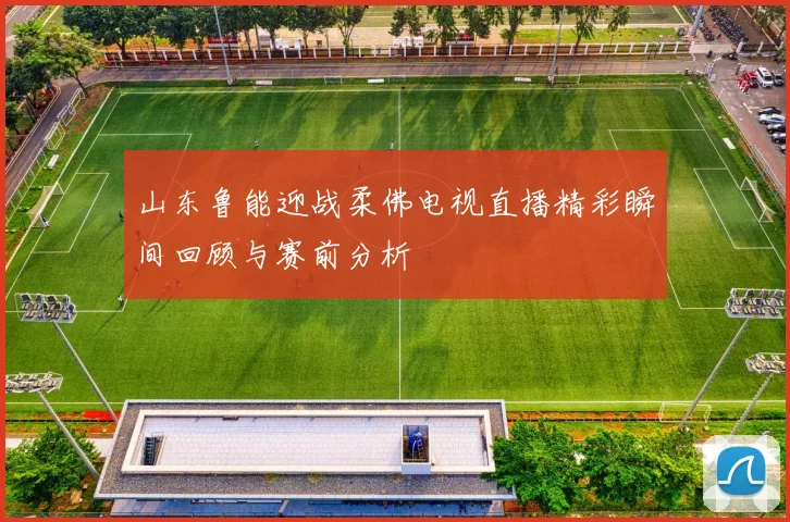 山东鲁能迎战柔佛电视直播精彩瞬间回顾与赛前分析