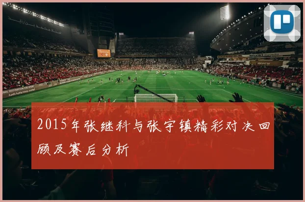 2015年张继科与张宇镇精彩对决回顾及赛后分析