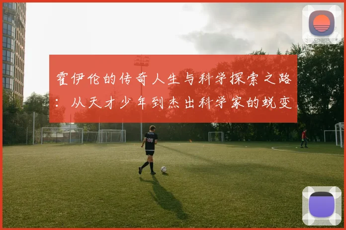 霍伊伦的传奇人生与科学探索之路：从天才少年到杰出科学家的蜕变历程