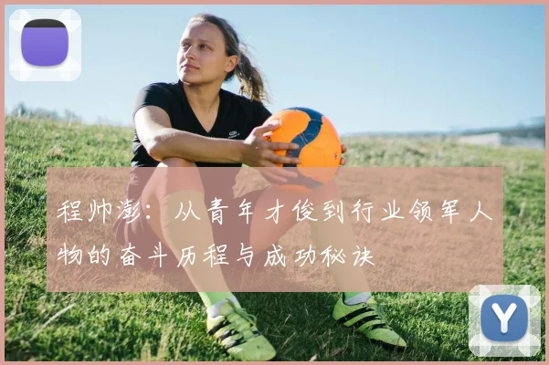 程帅澎：从青年才俊到行业领军人物的奋斗历程与成功秘诀