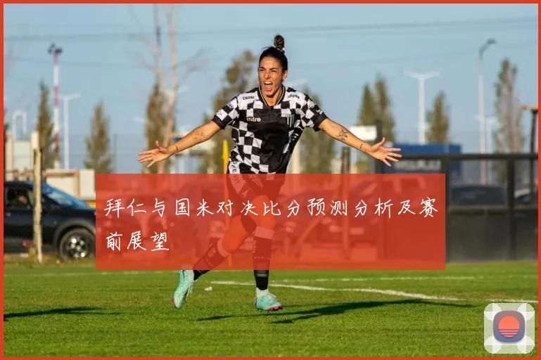 拜仁与国米对决比分预测分析及赛前展望