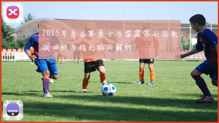 2015年季后赛勇士与雷霆第七场激战回顾与精彩瞬间解析