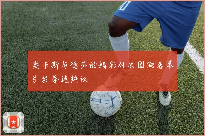 奥卡斯与德芬的精彩对决圆满落幕引发拳迷热议