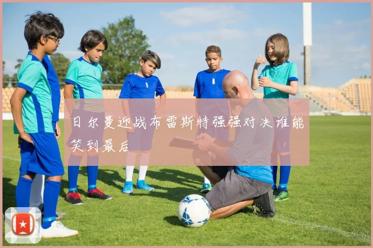 日尔曼迎战布雷斯特强强对决谁能笑到最后