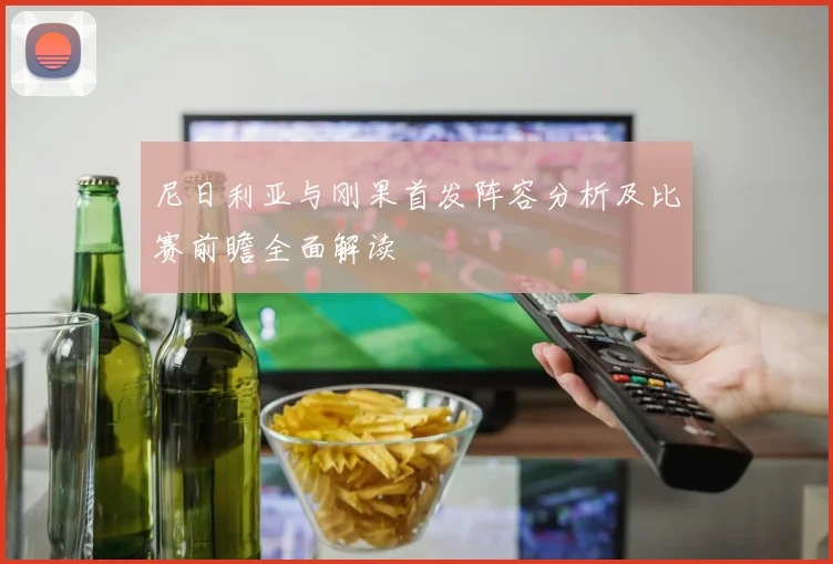 尼日利亚与刚果首发阵容分析及比赛前瞻全面解读