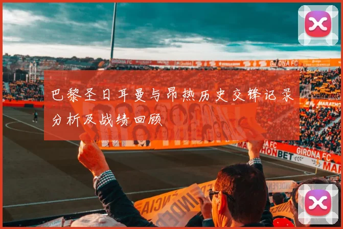 巴黎圣日耳曼与昂热历史交锋记录分析及战绩回顾