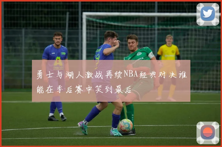 勇士与湖人激战再续NBA经典对决谁能在季后赛中笑到最后