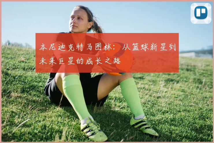 本尼迪克特马图林：从篮球新星到未来巨星的成长之路