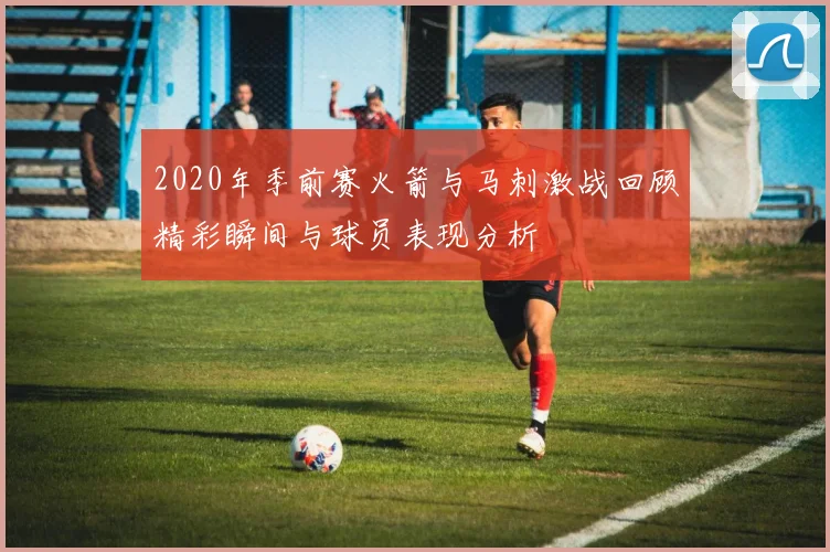 2020年季前赛火箭与马刺激战回顾精彩瞬间与球员表现分析