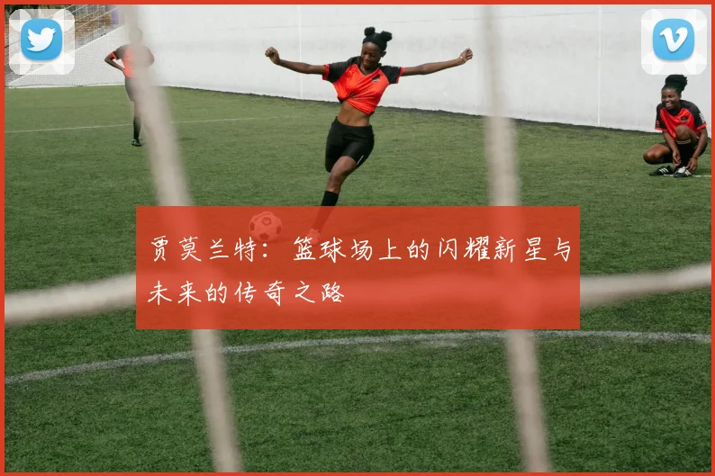 贾莫兰特：篮球场上的闪耀新星与未来的传奇之路