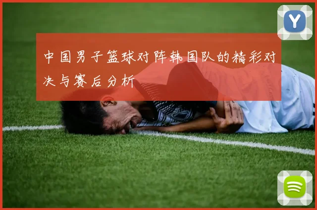中国男子篮球对阵韩国队的精彩对决与赛后分析