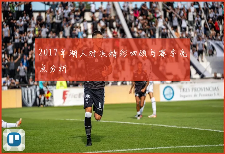 2017年湖人对决精彩回顾与赛季亮点分析