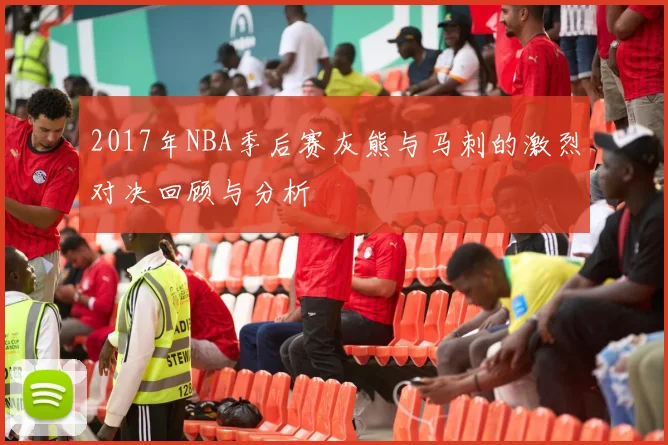 2017年NBA季后赛灰熊与马刺的激烈对决回顾与分析