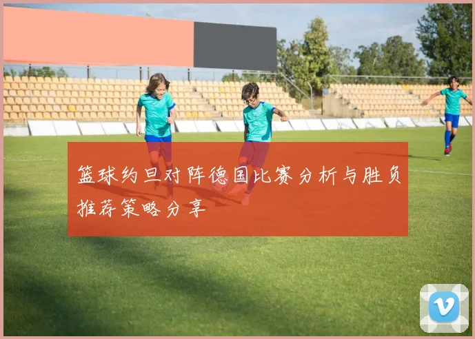 篮球约旦对阵德国比赛分析与胜负推荐策略分享