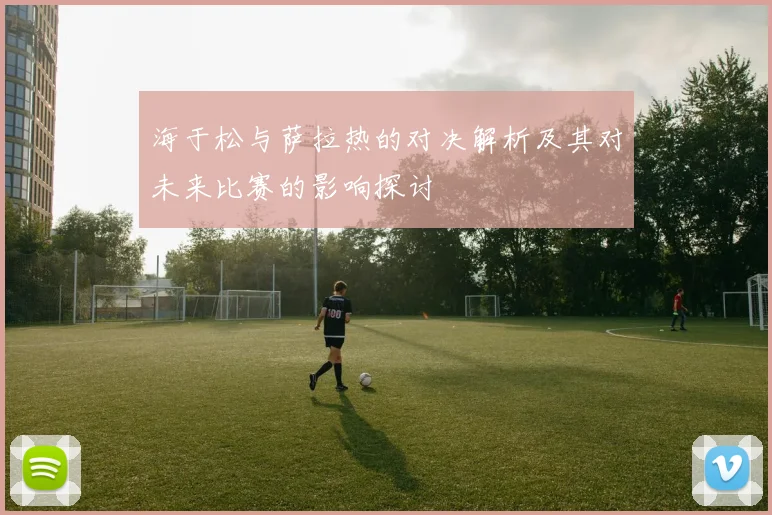 海于松与萨拉热的对决解析及其对未来比赛的影响探讨