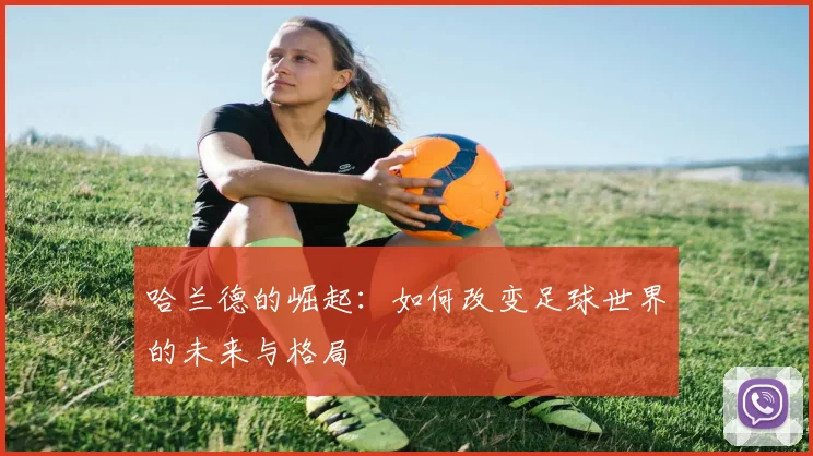 哈兰德的崛起：如何改变足球世界的未来与格局