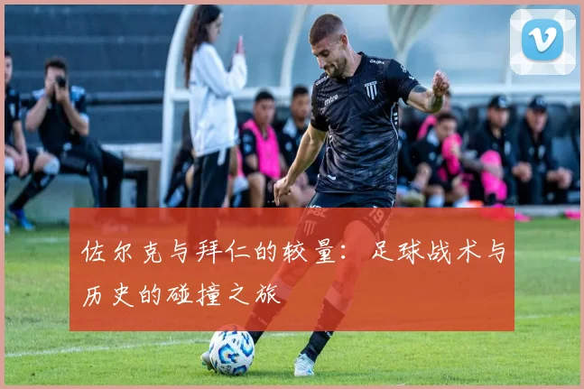 佐尔克与拜仁的较量：足球战术与历史的碰撞之旅
