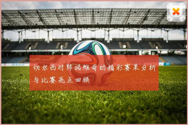 切尔西对阵诺维奇的精彩赛果分析与比赛亮点回顾