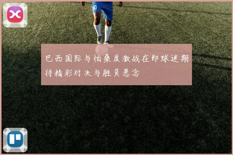 巴西国际与怕桑度激战在即球迷期待精彩对决与胜负悬念