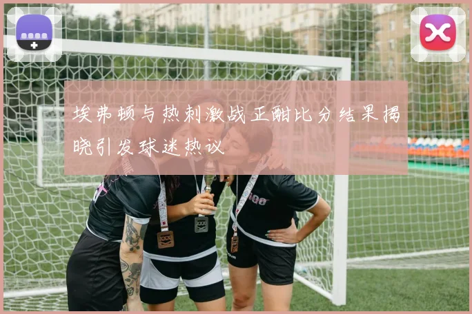 埃弗顿与热刺激战正酣比分结果揭晓引发球迷热议