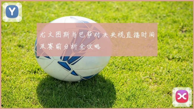 尤文图斯与巴萨对决央视直播时间及赛前分析全攻略