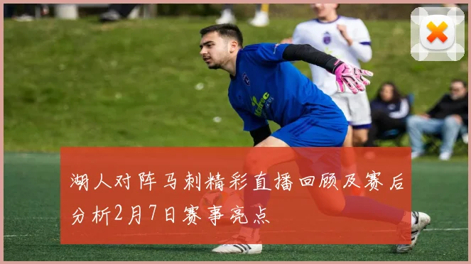 湖人对阵马刺精彩直播回顾及赛后分析2月7日赛事亮点