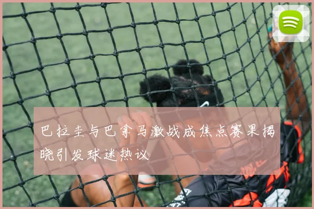 巴拉圭与巴拿马激战成焦点赛果揭晓引发球迷热议