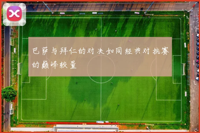巴萨与拜仁的对决如同经典对抗赛的巅峰较量